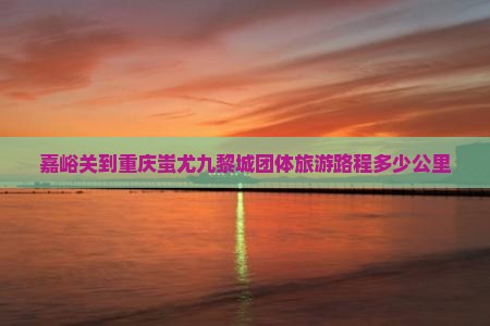 嘉峪关到重庆蚩尤九黎城团体旅游