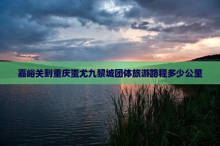 嘉峪关到重庆蚩尤九黎城团体旅游