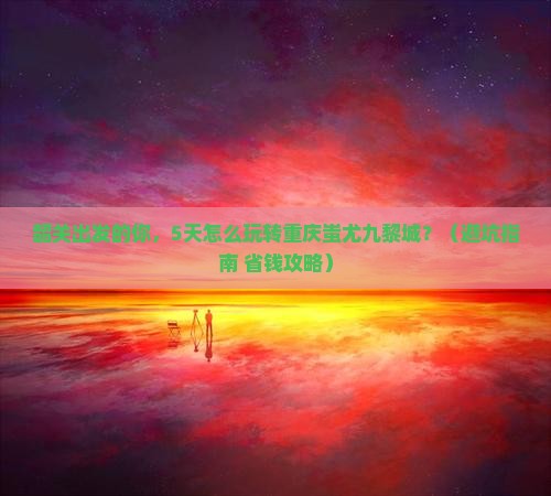 韶关去重庆蚩尤九黎城大型旅游团