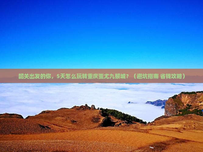 韶关去重庆蚩尤九黎城大型旅游团