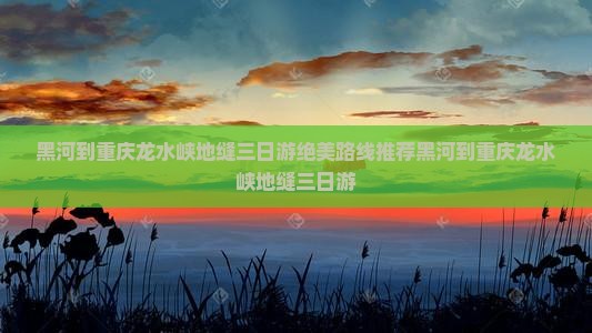 黑河到重庆龙水峡地缝三日游