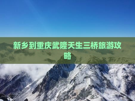 新乡到重庆武隆天生三桥自由团 新乡到重庆武隆天生三桥自由团