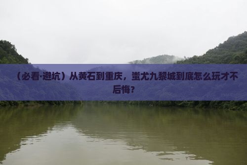 黄石到重庆蚩尤九黎城必去地