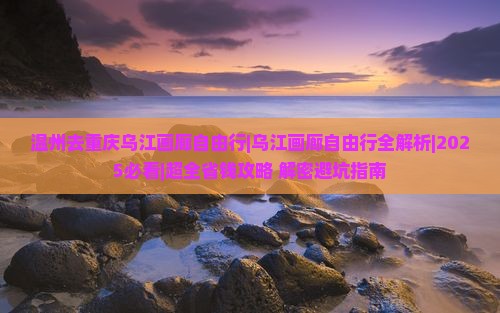 温州去重庆乌江画廊自由行