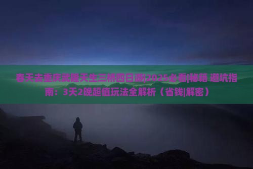 春天去重庆武隆天生三桥四日游