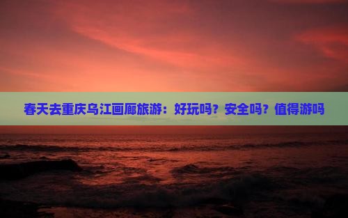春天去重庆乌江画廊旅游