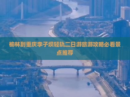 榆林到重庆李子坝轻轨站二日游