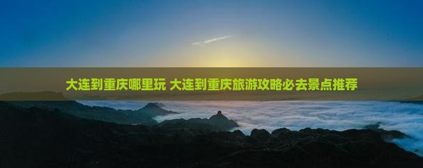 大连到重庆哪里玩