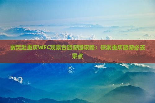 襄樊去重庆wfc观景台大型旅游团