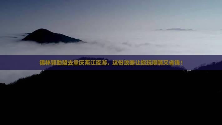锡林郭勒盟去重庆两江夜游团体旅游