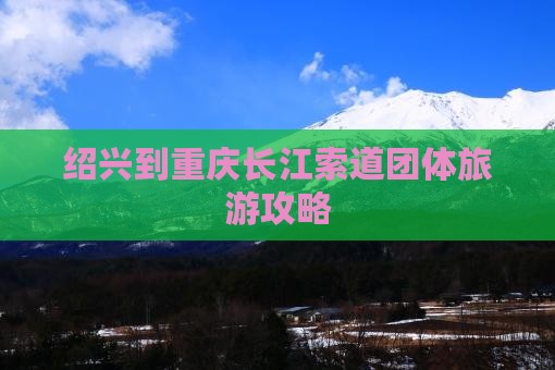 绍兴到重庆长江索道团体旅游