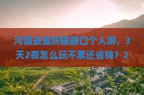 河源去重庆磁器口个人游
