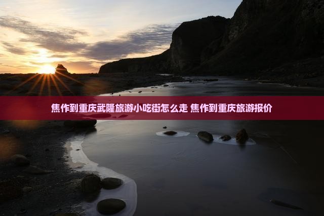 焦作到重庆武隆旅游小吃