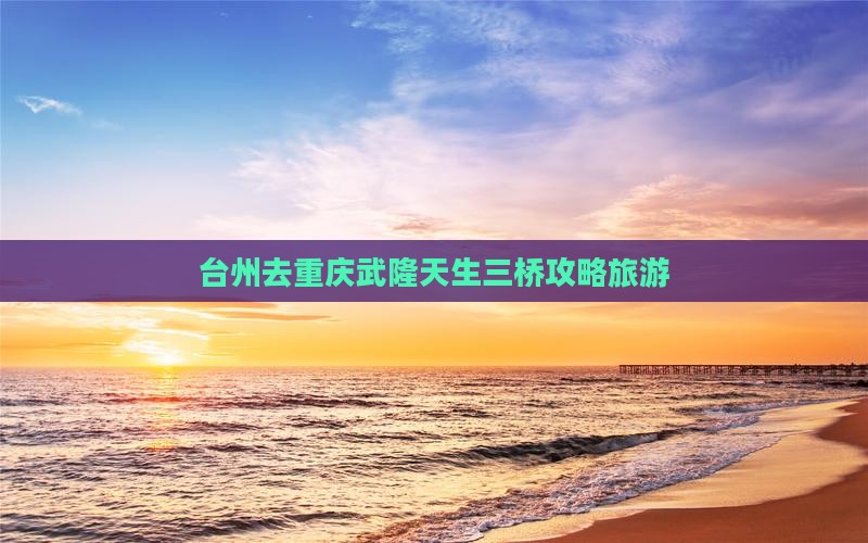 台州去重庆武隆天生三桥个人游