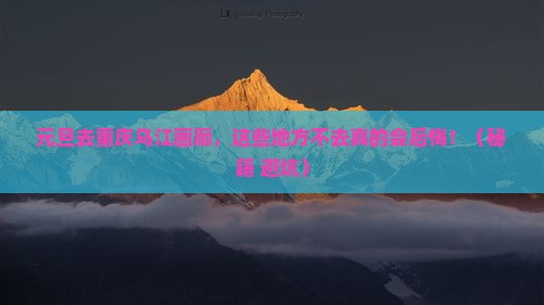 元旦到重庆乌江画廊必去地