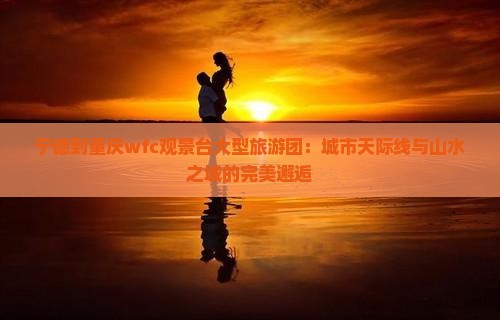 宁德到重庆wfc观景台大型旅游团