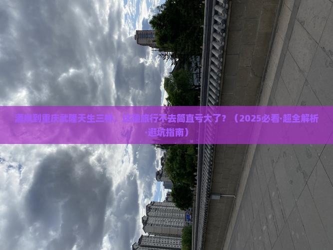 酒泉去重庆武隆天生三桥必去地 酒泉去重庆武隆天生三桥必去地