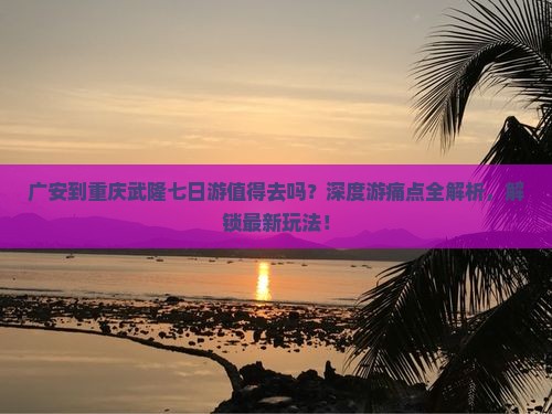 广安到重庆武隆七日游