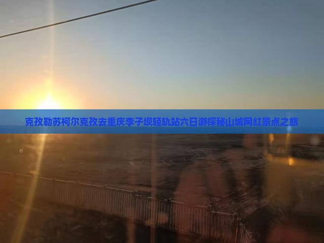 克孜勒苏柯尔克孜去重庆李子坝轻轨站六日游