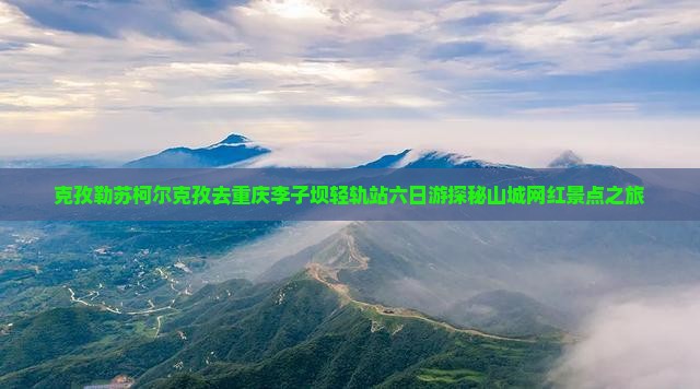 克孜勒苏柯尔克孜去重庆李子坝轻轨站六日游