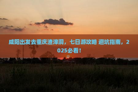 咸阳去重庆渣滓洞七日游