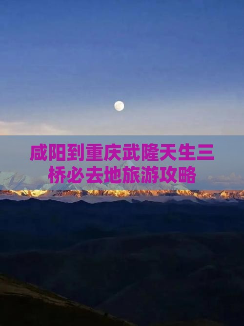 咸阳到重庆武隆天生三桥必去地