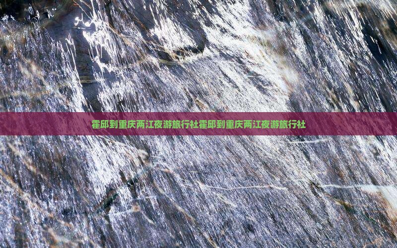 霍邱到重庆两江夜游旅行社