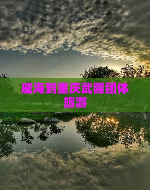 威海到重庆武隆团体旅游