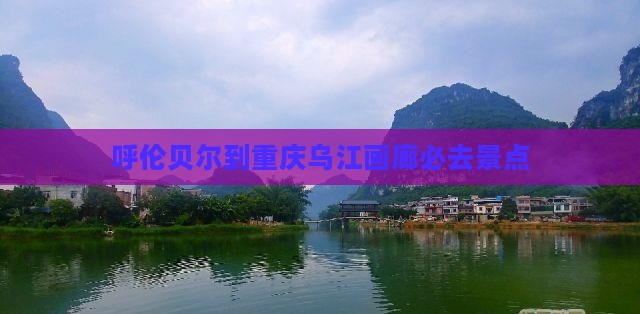 呼伦贝尔到重庆乌江画廊必去地