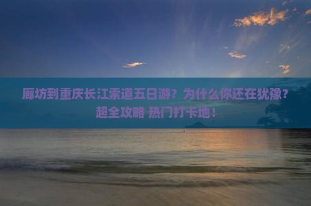廊坊到重庆长江索道五日游 廊坊到重庆长江索道五日游