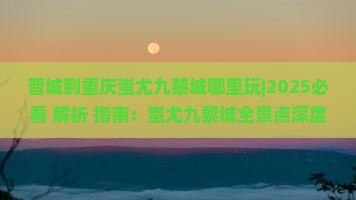 晋城到重庆蚩尤九黎城哪里玩