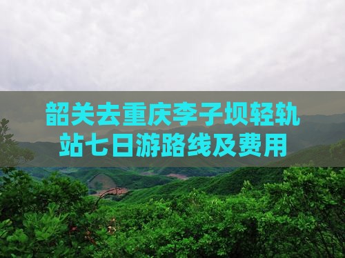 韶关去重庆李子坝轻轨站七日游