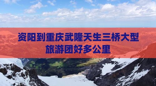 资阳到重庆武隆天生三桥大型旅游团