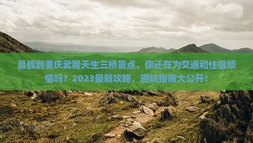 昌都到重庆武隆天生三桥景点