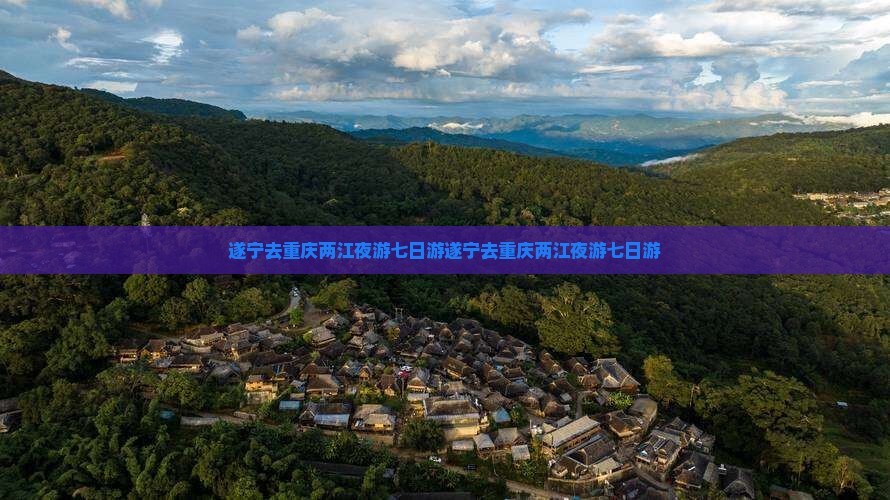 遂宁去重庆两江夜游七日游