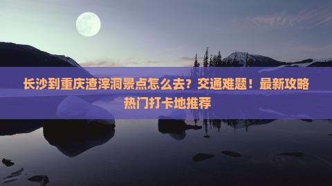 长沙到重庆渣滓洞景点