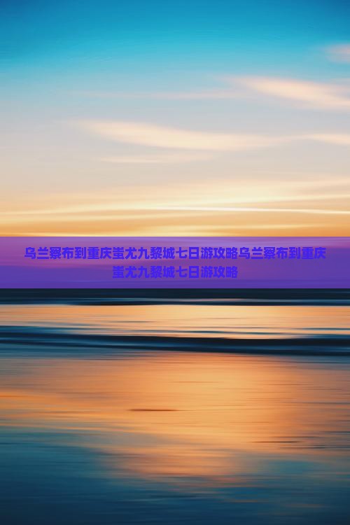 乌兰察布到重庆蚩尤九黎城七日游