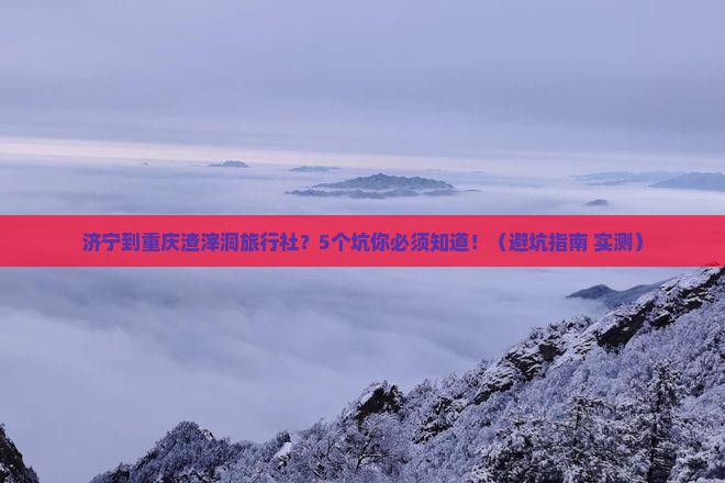 济宁到重庆渣滓洞旅行社