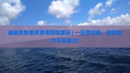 嘉峪关到重庆渣滓洞哪里玩