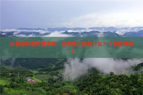 昌都去重庆渣滓洞必去地