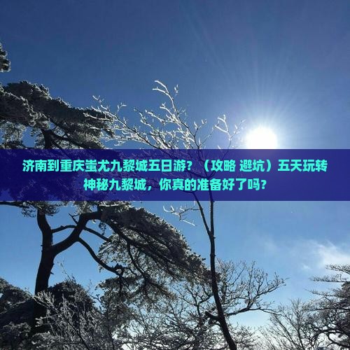 济南到重庆蚩尤九黎城五日游