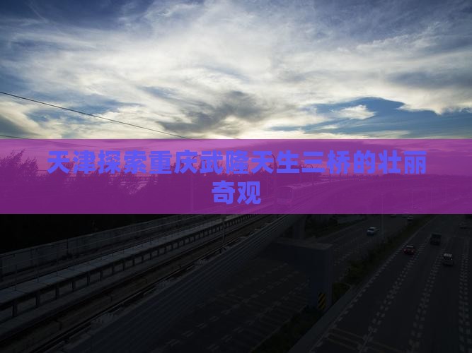 天津去重庆武隆天生三桥旅游
