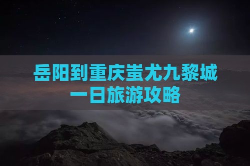 岳阳到重庆蚩尤九黎城一日