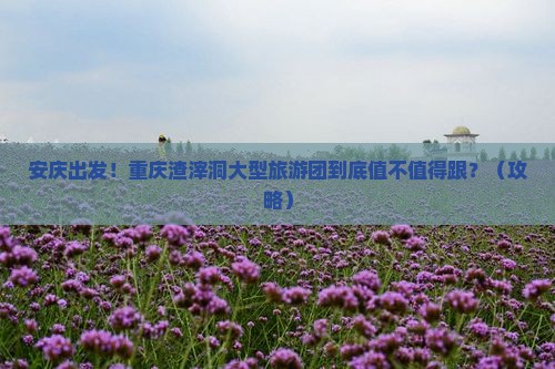 安庆去重庆渣滓洞大型旅游团