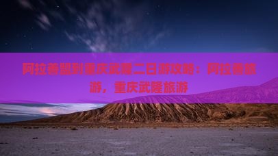 阿拉善盟到重庆武隆二日游