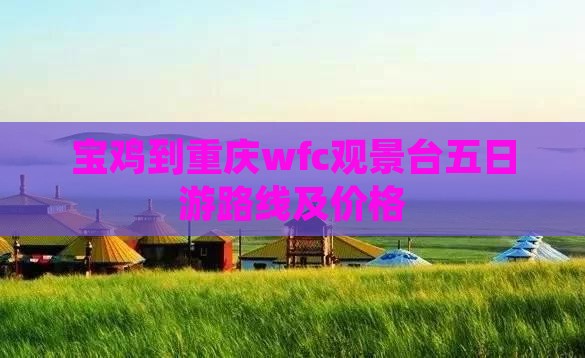 宝鸡到重庆wfc观景台五日游