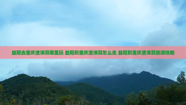 益阳去重庆渣滓洞哪里玩