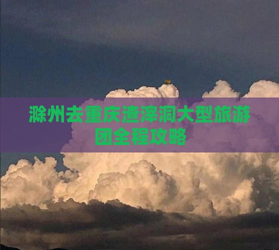 滁州去重庆渣滓洞大型旅游团 滁州去重庆渣滓洞大型旅游团