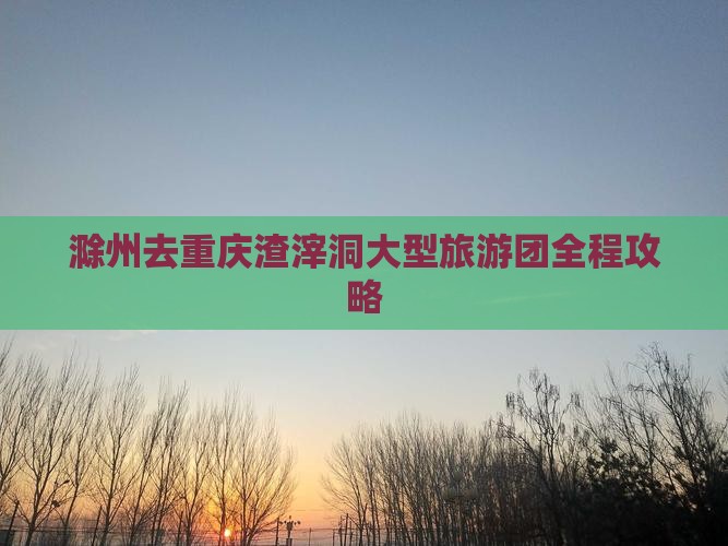 滁州去重庆渣滓洞大型旅游团 滁州去重庆渣滓洞大型旅游团