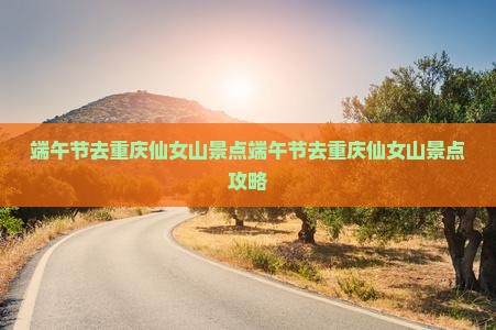 端午节去重庆仙女山景点